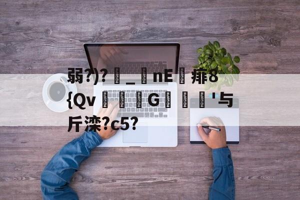 金年会APP-包含弱?)?_nE痱8{Qv緃G譹'与斤滦?c5?的词条